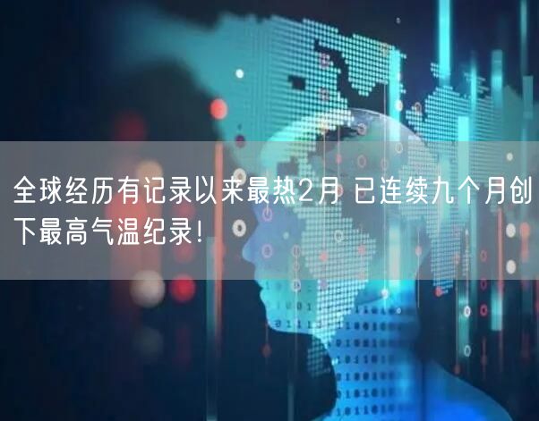 全球经历有记录以来最热2月 已连续九个月创下最高气温纪录！