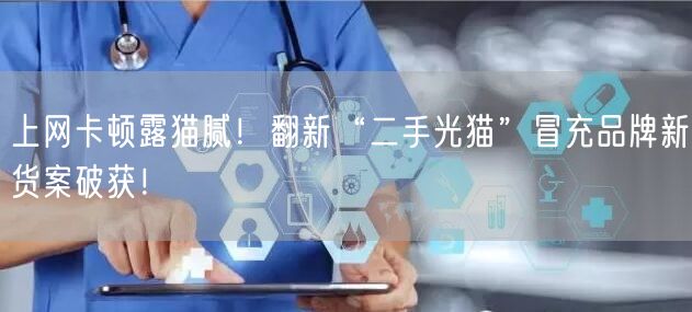 上网卡顿露猫腻！翻新“二手光猫”冒充品牌新货案破获！