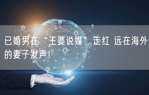 已婚男在“王婆说媒”走红 远在海外的妻子发声！