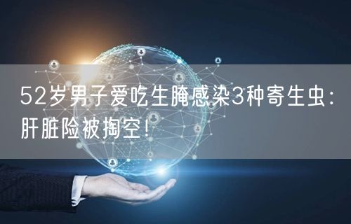 52岁男子爱吃生腌感染3种寄生虫：肝脏险被掏空！