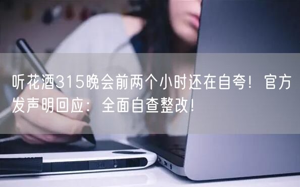 听花酒315晚会前两个小时还在自夸！官方发声明回应：全面自查整改！