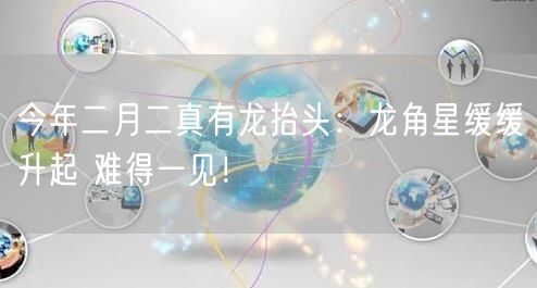 今年二月二真有龙抬头：龙角星缓缓升起 难得一见！