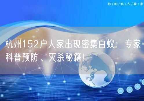 杭州152户人家出现密集白蚁：专家科普预防、灭杀秘籍！