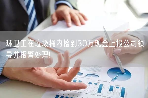 环卫工在垃圾桶内捡到30万现金上报公司领导并报警处理! 