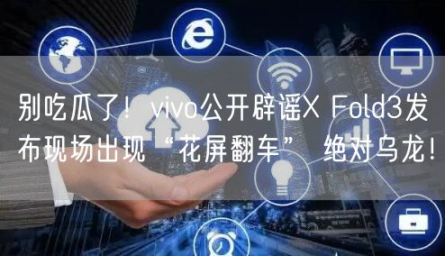 别吃瓜了！vivo公开辟谣X Fold3发布现场出现“花屏翻车” 绝对乌龙！