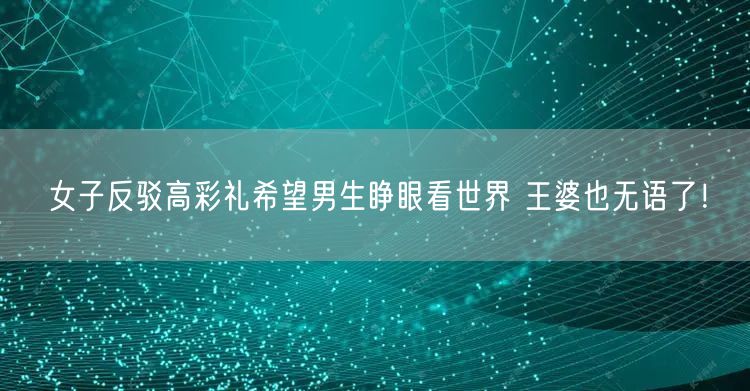 女子反驳高彩礼希望男生睁眼看世界 王婆也无语了！