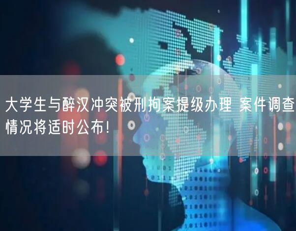 大学生与醉汉冲突被刑拘案提级办理 案件调查情况将适时公布！
