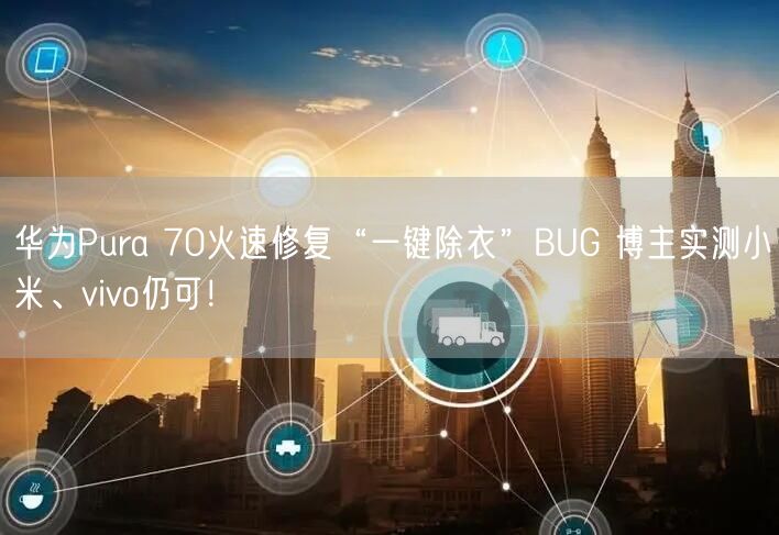 华为Pura 70火速修复“一键除衣”BUG 博主实测小米、vivo仍可！