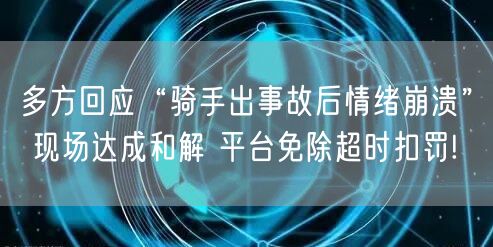 多方回应“骑手出事故后情绪崩溃” 现场达成和解 平台免除超时扣罚!