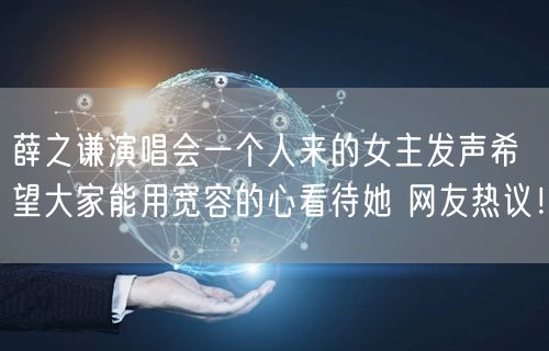 薛之谦演唱会一个人来的女主发声希望大家能用宽容的心看待她 网友热议！