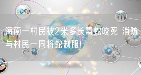 海南一村民被2米多长毒蛇咬死 消防与村民一同将蛇制服!