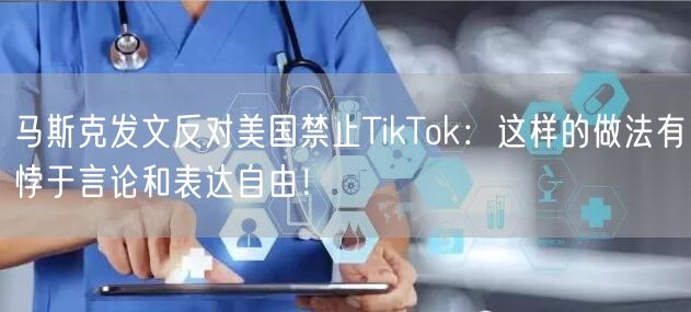 马斯克发文反对美国禁止TikTok：这样的做法有悖于言论和表达自由！