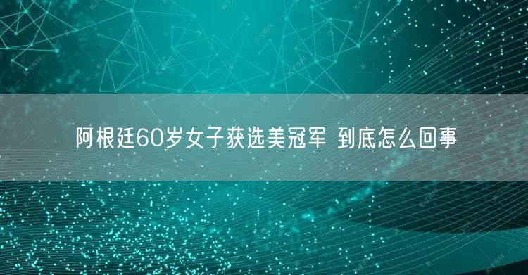 阿根廷60岁女子获选美冠军 到底怎么回事