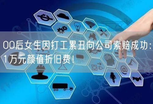 00后女生因打工累丑向公司索赔成功：1万元颜值折旧费！