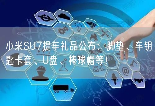 小米SU7提车礼品公布：脚垫、车钥匙卡套、U盘、棒球帽等！