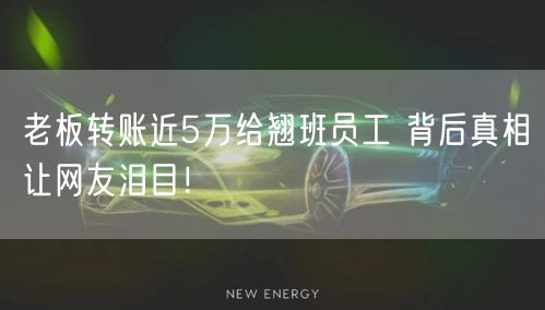 老板转账近5万给翘班员工 背后真相让网友泪目！