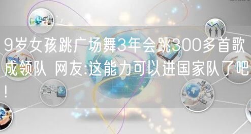 9岁女孩跳广场舞3年会跳300多首歌成领队 网友:这能力可以进国家队了吧!