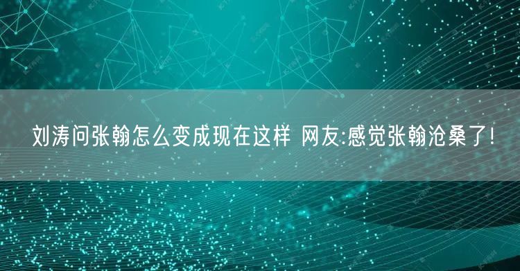 刘涛问张翰怎么变成现在这样 网友:感觉张翰沧桑了！