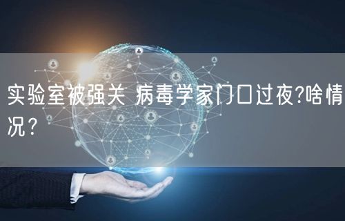 实验室被强关 病毒学家门口过夜?啥情况？