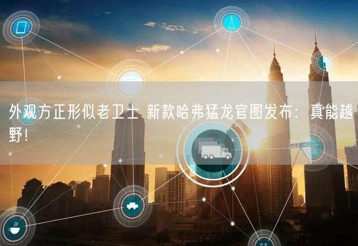 外观方正形似老卫士 新款哈弗猛龙官图发布：真能越野！
