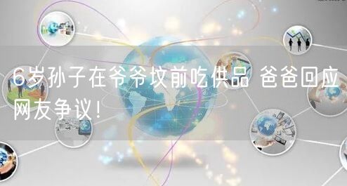 6岁孙子在爷爷坟前吃供品 爸爸回应网友争议！