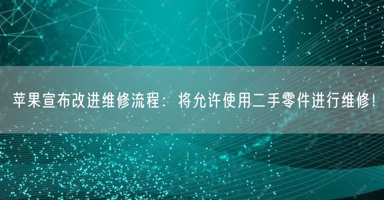 苹果宣布改进维修流程：将允许使用二手零件进行维修！