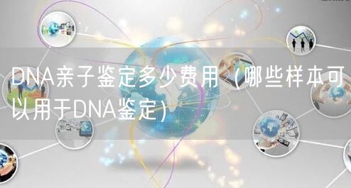 DNA亲子鉴定多少费用（哪些样本可以用于DNA鉴定）