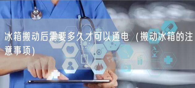 冰箱搬动后需要多久才可以通电（搬动冰箱的注意事项）