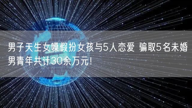 男子天生女嗓假扮女孩与5人恋爱 骗取5名未婚男青年共计30余万元！