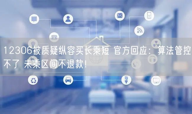 12306被质疑纵容买长乘短 官方回应：算法管控不了 未乘区间不退款！