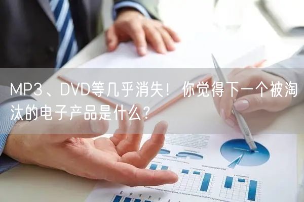 MP3、DVD等几乎消失！你觉得下一个被淘汰的电子产品是什么？