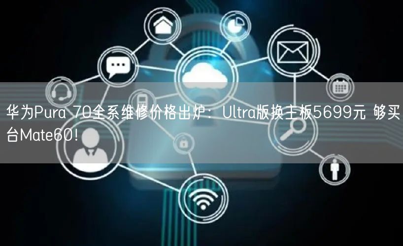 华为Pura 70全系维修价格出炉：Ultra版换主板5699元 够买台Mate60！