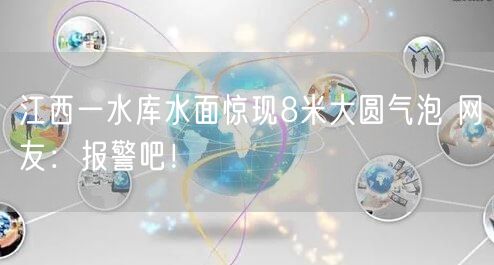 江西一水库水面惊现8米大圆气泡 网友：报警吧！