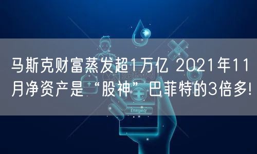 马斯克财富蒸发超1万亿 2021年11月净资产是“股神”巴菲特的3倍多!