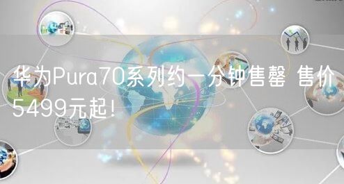 华为Pura70系列约一分钟售罄 售价5499元起！