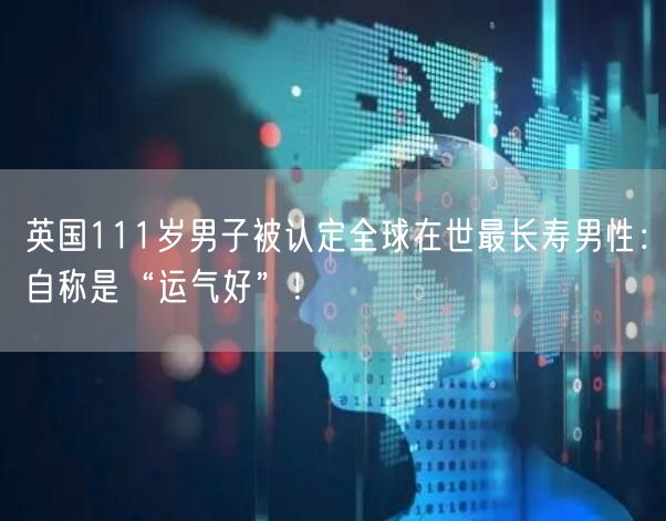 英国111岁男子被认定全球在世最长寿男性：自称是“运气好”！