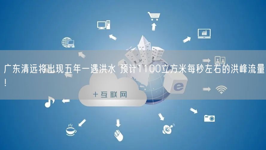 广东清远将出现五年一遇洪水 预计1100立方米每秒左右的洪峰流量！
