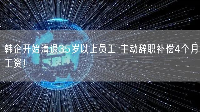 韩企开始清退35岁以上员工 主动辞职补偿4个月工资！