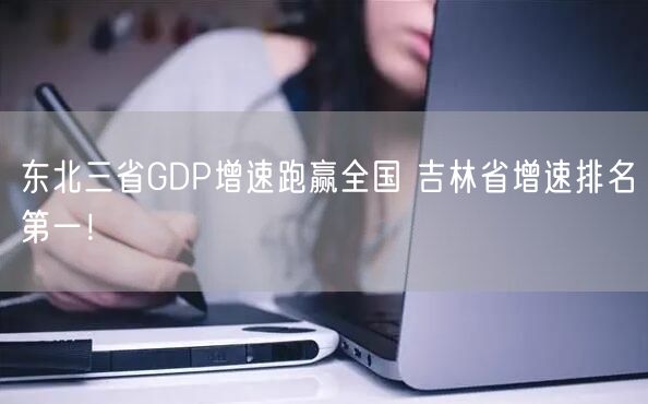 东北三省GDP增速跑赢全国 吉林省增速排名第一！