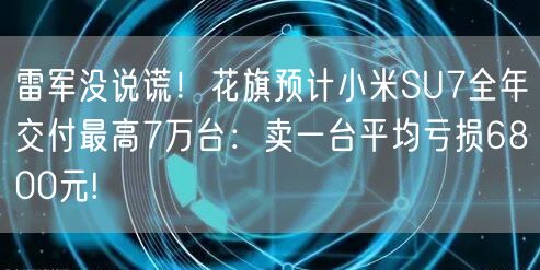 雷军没说谎！花旗预计小米SU7全年交付最高7万台：卖一台平均亏损6800元!