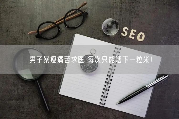 男子暴瘦痛苦求医 每次只能咽下一粒米！