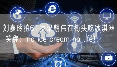 刘嘉玲拍61岁梁朝伟在街头吃冰淇淋 笑称：no ice cream no life！