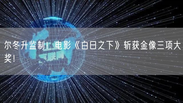 尔冬升监制！电影《白日之下》斩获金像三项大奖！