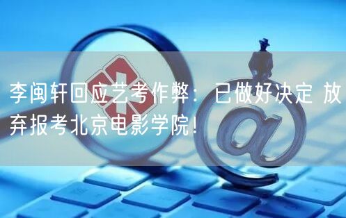 李闽轩回应艺考作弊：已做好决定 放弃报考北京电影学院！