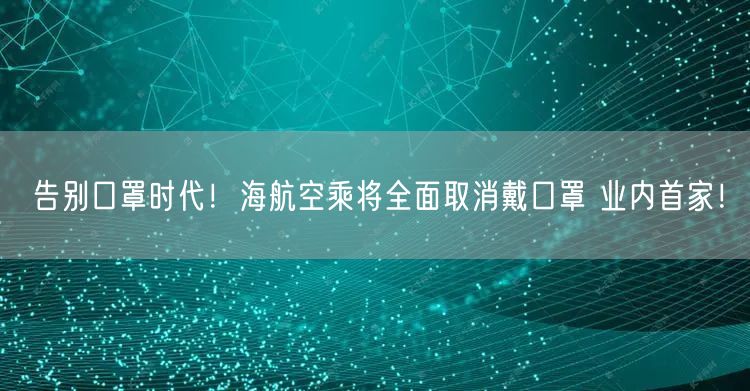 告别口罩时代！海航空乘将全面取消戴口罩 业内首家！