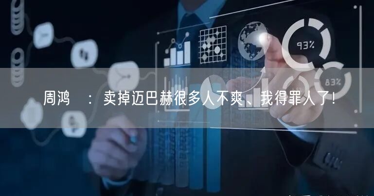 周鸿祎：卖掉迈巴赫很多人不爽、我得罪人了！