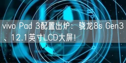 vivo Pad 3配置出炉：骁龙8s Gen3、12.1英寸LCD大屏！