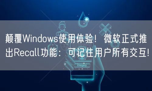 颠覆Windows使用体验！微软正式推出Recall功能：可记住用户所有交互!