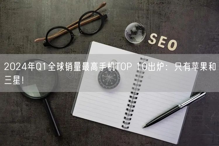 2024年Q1全球销量最高手机TOP 10出炉：只有苹果和三星！