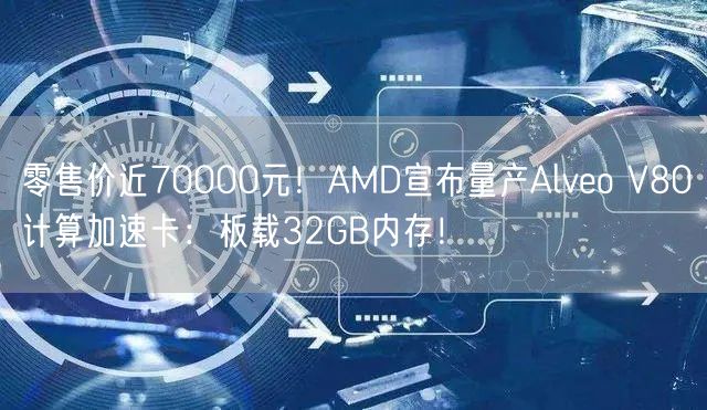 零售价近70000元！AMD宣布量产Alveo V80计算加速卡：板载32GB内存！
